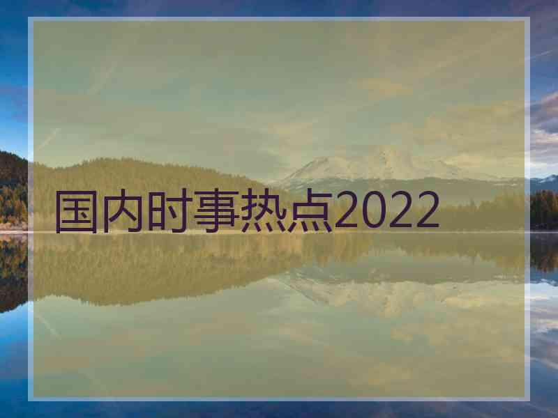 国内时事热点2022